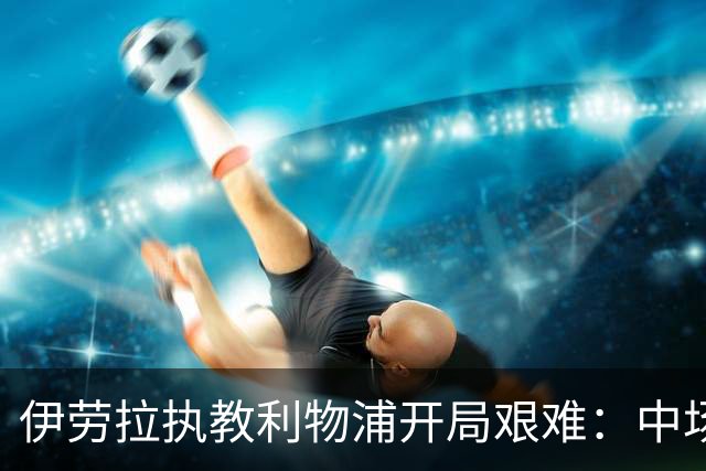 伊劳拉执教利物浦开局艰难：中场问题在曼城一役暴露