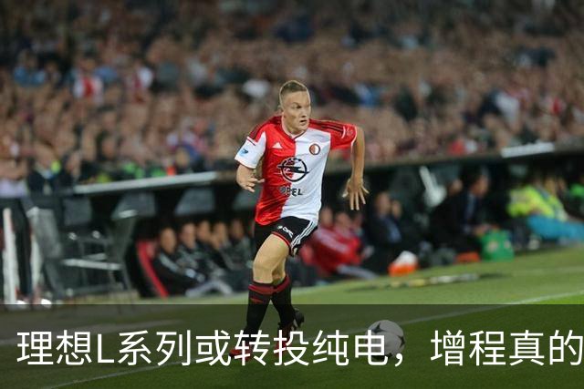 理想L系列或转投纯电，增程真的快过时了？