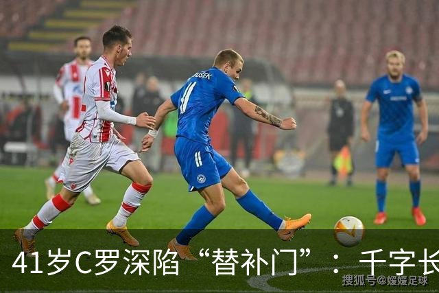 41岁C罗深陷“替补门”：千字长文难掩尴尬，一代球王终难胜时间